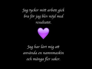 Jag tycker mitt arbete gick
bra för jag blev nöjd med
resultatet.
Jag har lärt mig att
använda en namnmaskin
och många ﬂer saker.
💜
 