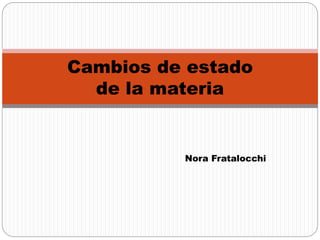 Cambios de estado 
de la materia 
Nora Fratalocchi 
 