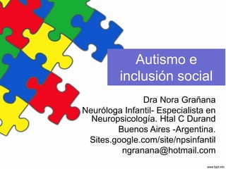 Autismo e
inclusión social
Dra Nora Grañana
Neuróloga Infantil- Especialista en
Neuropsicología. Htal C Durand
Buenos Aires -Argentina.
Sites.google.com/site/npsinfantil
ngranana@hotmail.com
 