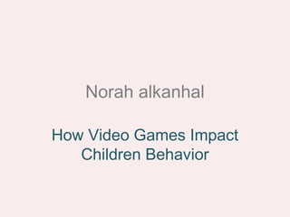 Norah alkanhal

How Video Games Impact
   Children Behavior
 