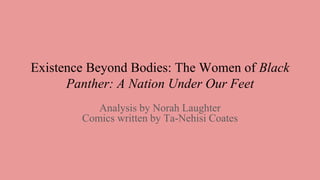 Existence Beyond Bodies: The Women of Black
Panther: A Nation Under Our Feet
Analysis by Norah Laughter
Comics written by Ta-Nehisi Coates
 