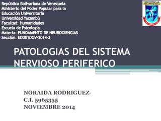 PATOLOGIAS DEL SISTEMA 
NERVIOSO PERIFERICO 
NORAIDA RODRIGUEZ-C. 
I. 5965355 
NOVIEMBRE 2014 
 