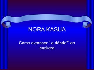 NORA KASUA Cómo expresar “ a dónde”” en euskera 