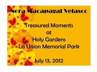 Nora Macapagal Velasco

    Treasured Moments
            at
       Holy Gardens
  La Union Memorial Park

       July 13, 2012
 