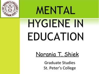 MENTAL
HYGIENE IN
EDUCATION
1
Norania T. Shiek
Graduate Studies
St. Peter’s College
 