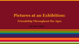 Pictures at an Exhibition: 
Friendship Throughout the Ages 
By: Nora Polaski 
 