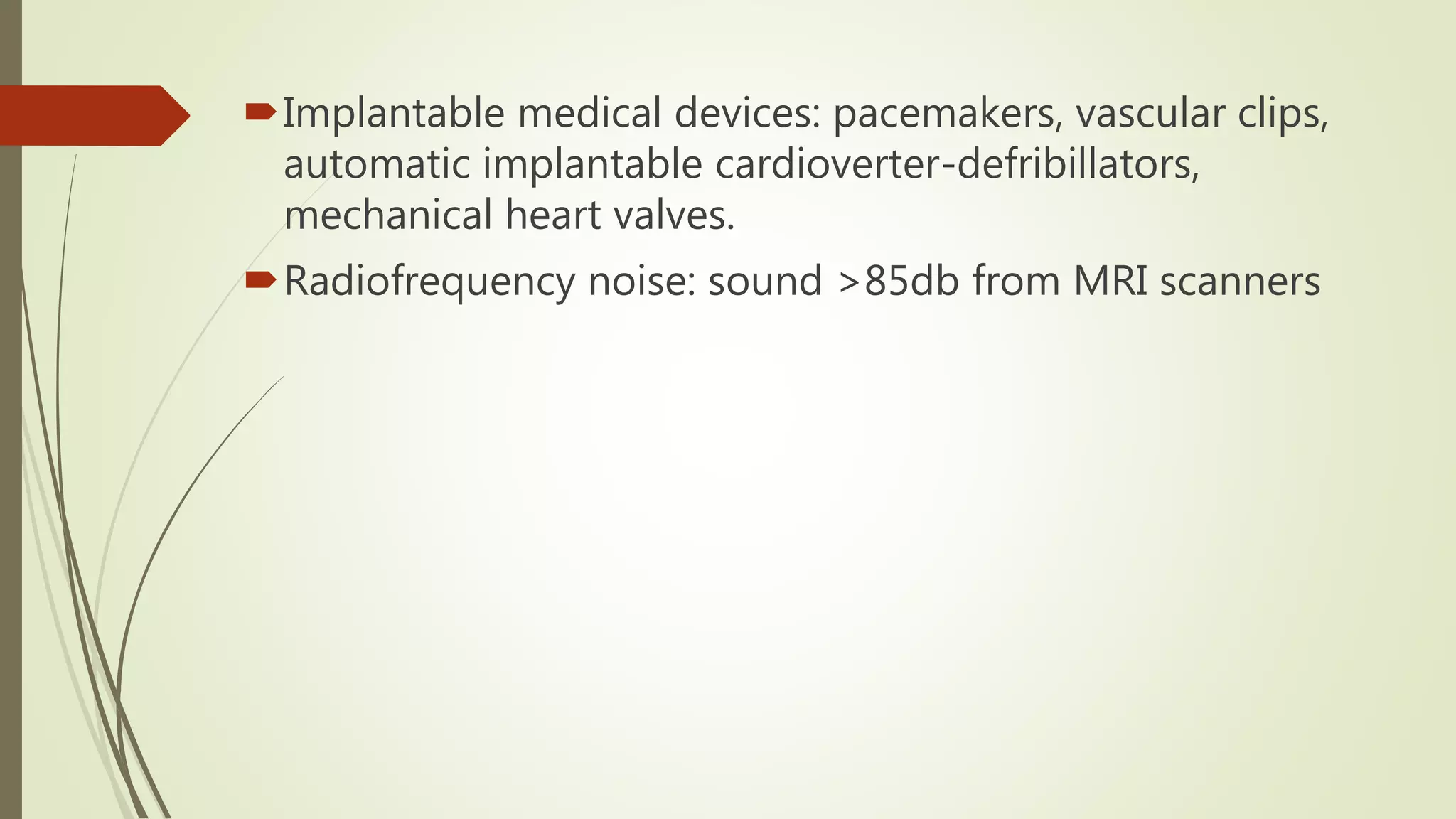Implantable medical devices: pacemakers, vascular clips,
automatic implantable cardioverter-defribillators,
mechanical heart valves.
Radiofrequency noise: sound >85db from MRI scanners
 