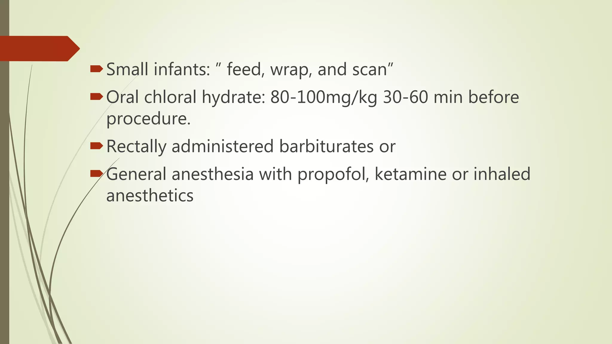 Small infants: ” feed, wrap, and scan”
Oral chloral hydrate: 80-100mg/kg 30-60 min before
procedure.
Rectally administered barbiturates or
General anesthesia with propofol, ketamine or inhaled
anesthetics
 