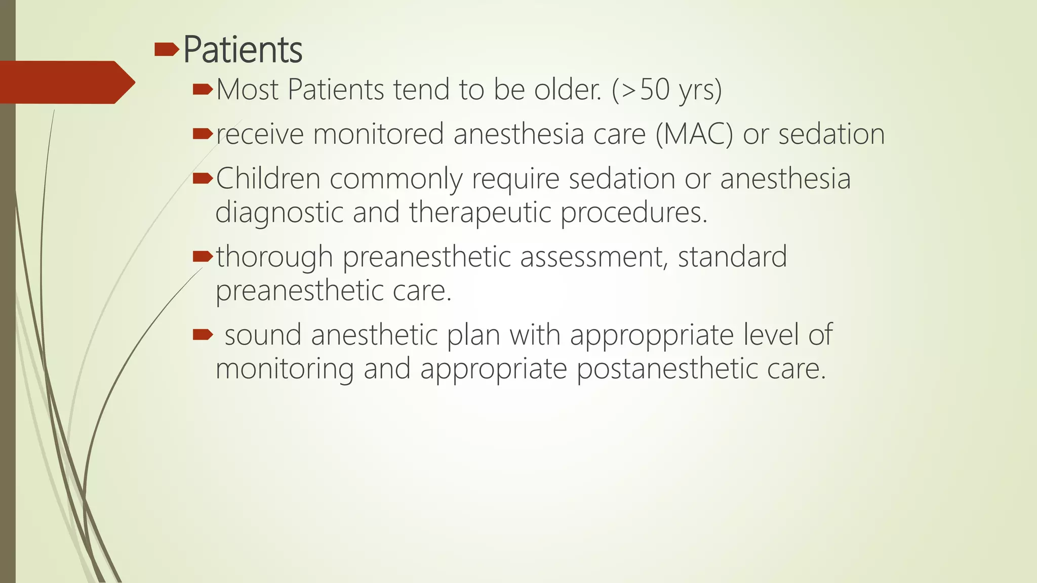 Patients
Most Patients tend to be older. (>50 yrs)
receive monitored anesthesia care (MAC) or sedation
Children commonly require sedation or anesthesia
diagnostic and therapeutic procedures.
thorough preanesthetic assessment, standard
preanesthetic care.
 sound anesthetic plan with approppriate level of
monitoring and appropriate postanesthetic care.
 