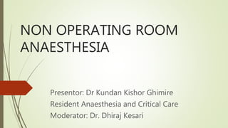 NON OPERATING ROOM
ANAESTHESIA
Presentor: Dr Kundan Kishor Ghimire
Resident Anaesthesia and Critical Care
Moderator: Dr. Dhiraj Kesari
 
