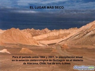 Para el período entre 1964 y 2001, la precipitación anual en la estación meteorológica de Quillagua, en el desierto de Atacama, Chile, fue de solo 0.5mm.  EL LUGAR MÁS SECO 