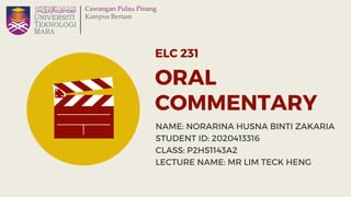 ELC 231
ORAL
COMMENTARY
NAME: NORARINA HUSNA BINTI ZAKARIA
STUDENT ID: 2020413316
CLASS: P2HS1143A2
LECTURE NAME: MR LIM TECK HENG
 