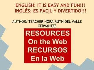 ENGLISH: IT IS EASY AND FUN!!!
 INGLÉS: ES FÁCIL Y DIVERTIDO!!!

AUTHOR: TEACHER NORA RUTH DEL VALLE
            CERVANTES
 