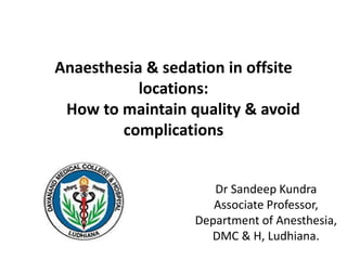 Anaesthesia & sedation in offsite
locations:
How to maintain quality & avoid
complications
Dr Sandeep Kundra
Associate Professor,
Department of Anesthesia,
DMC & H, Ludhiana.
 