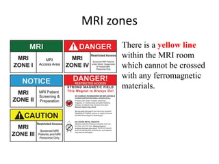 MRI zones
There is a yellow line
within the MRI room
which cannot be crossed
with any ferromagnetic
materials.
 