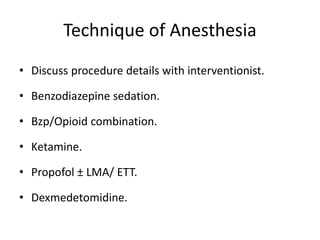 Technique of Anesthesia
• Discuss procedure details with interventionist.
• Benzodiazepine sedation.
• Bzp/Opioid combination.
• Ketamine.
• Propofol ± LMA/ ETT.
• Dexmedetomidine.
 