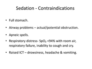 Sedation - Contraindications
• Full stomach.
• Airway problems – actual/potential obstruction.
• Apneic spells.
• Respiratory distress- SpO₂ <94% with room air,
respiratory failure, inability to cough and cry.
• Raised ICT – drowsiness, headache & vomiting.
 