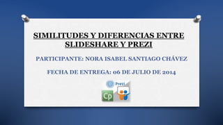 SIMILITUDES Y DIFERENCIAS ENTRE
SLIDESHARE Y PREZI
PARTICIPANTE: NORA ISABEL SANTIAGO CHÁVEZ
FECHA DE ENTREGA: 06 DE JULIO DE 2014
 