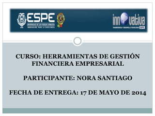 CURSO: HERRAMIENTAS DE GESTIÓN
FINANCIERA EMPRESARIAL
PARTICIPANTE: NORA SANTIAGO
FECHA DE ENTREGA: 17 DE MAYO DE 2014
 