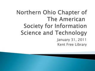 Northern Ohio Chapter of The American Society for Information Science and Technology January 31, 2011 Kent Free Library 