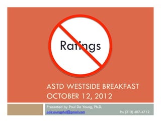 Ratings
Ratings

ASTD WESTSIDE BREAKFAST
OCTOBER 12, 2012
Presented by Paul De Young, Ph.D.
pdeyoungphd@gmail.com

Ph: (213) 407-4712

 