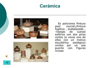 Cerámica Es policroma Pintura post cocción,Pintura fugitiva , acabalazada , -Vasijas de cuerpo esférico con dos picos cortos (a veces uno de ellos con un motivo escultórico zoológico) unidos por un asa puente con Figuras incisas 