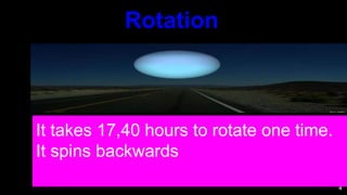 4
It takes 17,40 hours to rotate one time.
It spins backwards
Rotation
 
