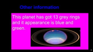 5
This planet has got 13 grey rings
and it appearance is blue and
green.
Other information
 