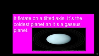 6
It flotate on a tilted axis. It´s the
coldest planet an it´s a gaseus
planet.
 