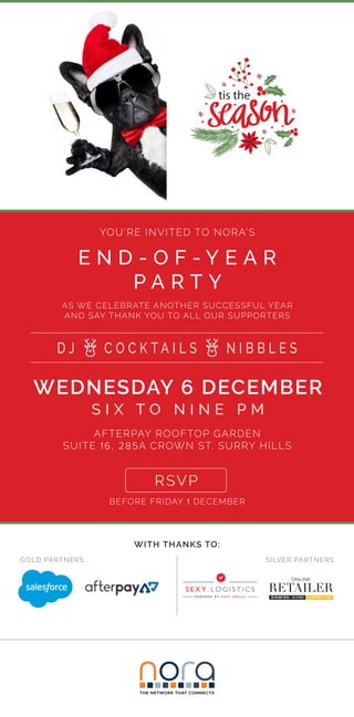YOU’RE INVITED TO NORA’S
AFTERPAY ROOFTOP GARDEN
SUITE 16, 285A CROWN ST. SURRY HILLS
WITH THANKS TO:
GOLD PARTNERS SILVER PARTNERS
AS WE CELEBRATE ANOTHER SUCCESSFUL YEAR
AND SAY THANK YOU TO ALL OUR SUPPORTERS
BEFORE FRIDAY 1 DECEMBER
E N D - O F - Y E A R
P A R T Y
S I X T O N I N E P M
WEDNESDAY 6 DECEMBER
D J C O C K T A I L S N I B B L E S
RSVP
THE NETWORK THAT CONNECTS
 