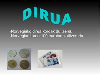 ·Norvegiako dirua koroak du izena. .Norvegiar koroa 100 eurotan zatitzen da DIRUA   