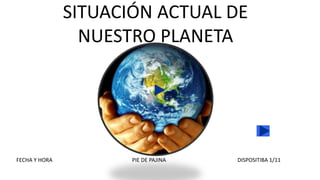 SITUACIÓN ACTUAL DE
NUESTRO PLANETA
FECHA Y HORA PIE DE PAJINA DISPOSITIBA 1/11
 