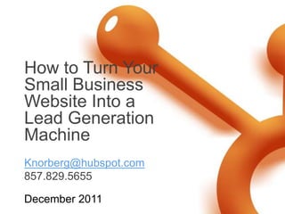 How to Turn Your
Small Business
Website Into a
Lead Generation
Machine
Knorberg@hubspot.com
857.829.5655

December 2011
 