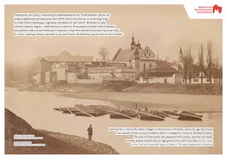 Zwierzyniec jest jedną z najstarszych podkrakowskich wsi. Przed wiekami obszar ten
podporządkowany był kapryśnej rzece Wiśle, która nieustannie, to zmieniając bieg,
to znów obficie wylewając, zagrażała mieszkańcom tych okolic. Mnóstwo tu było
również stawów, bagien i nadbrzeżnych szuwarów. W tej plątaninie wód ludzie budowali
początkowo tylko na wynioślejszych miejscach, stopniowo jednak przesuwali się coraz niżej,
ku rzece, znajdując kolejne sposoby na jej ujarzmienie. W podobnej sytuacji był też sam Kraków.
Klasztor sióstr Norbertanek.
Muzeum Historyczne miasta krakowa
The Norbertine convent.
historical museum of the city of kraków
Zwierzyniec is one of the oldest villages in the environs of Krakow. Centuries ago the Vistula
river posed a threat to local residents when it changed its course or flooded its banks.
The area of Zwierzyniec was peppered with ponds, marshes and reeds.
Initially, people settled only on high ground, but with time they moved closer
to the river and invented ways to tame it. The same happened in Krakow.
 