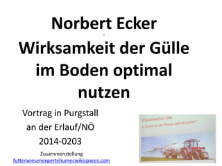 Norbert Ecker
Wirksamkeit der Gülle
im Boden optimal
nutzen
f

Vortrag in Purgstall
an der Erlauf/NÖ
2014-0203
Zusammenstellung
futterwiesenexpertehumer

 