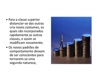 • Para a classe superior
distanciar-se das outras
cria novos costumes, os
quais são incorporados
rapidamente as outras
classes, e assim se
modificam novamente;
• Os novos padrões de
comportamento deixam
de ser conscientes para
tornarem-se uma
segunda natureza;
 