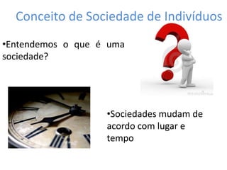•Entendemos o que é uma
sociedade?
•Sociedades mudam de
acordo com lugar e
tempo
Conceito de Sociedade de Indivíduos
 