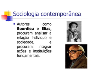 Sociologia contemporânea Autores como  Bourdieu  e  Elias , procuram analisar a relação indivíduo e sociedade, e procuram integrar ações e instituições fundamentais. 