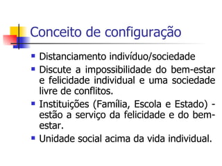 Conceito de configuração Distanciamento indivíduo/sociedade Discute a impossibilidade do bem-estar e felicidade individual e uma sociedade livre de conflitos. Instituições (Família, Escola e Estado) - estão a serviço da felicidade e do bem-estar. Unidade social acima da vida individual. 