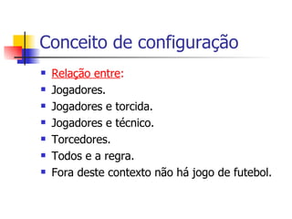 Conceito de configuração Relação entre : Jogadores. Jogadores e torcida. Jogadores e técnico. Torcedores.  Todos e a regra. Fora deste contexto não há jogo de futebol. 