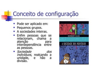 Conceito de configuração Pode ser aplicado em: Pequenos grupos. A sociedades inteiras. Enfim pessoas que se relacionam, chama a atenção para interdependência entre as pessoas. Sociedade dos indivíduos , realçando a unidade, e não a divisão. 