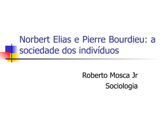 Norbert Elias e Pierre Bourdieu: a sociedade dos indivíduos Roberto Mosca Jr Sociologia 