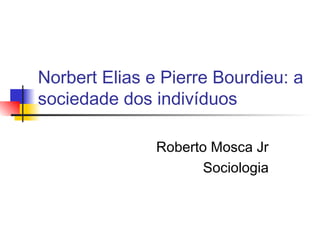 Norbert Elias e Pierre Bourdieu: a
sociedade dos indivíduos
Roberto Mosca Jr
Sociologia
 
