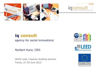 iq consult
agency for social innovations


Norbert Kunz, CEO


OECD Leed, Capacity building seminar
Trento, 27-29 June 2012
 