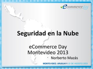 Seguridad en la Nube
eCommerce Day
Montevideo 2013
•
Norberto Mazás
 