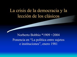 La crisis de la democracia y la
lección de los clásicos
Norberto Bobbio *1909 +2004
Ponencia en “La política entre sujetos
e instituciones”, enero 1981
 