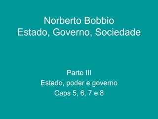 Norberto Bobbio
Estado, Governo, Sociedade
Parte III
Estado, poder e governo
Caps 5, 6, 7 e 8
 