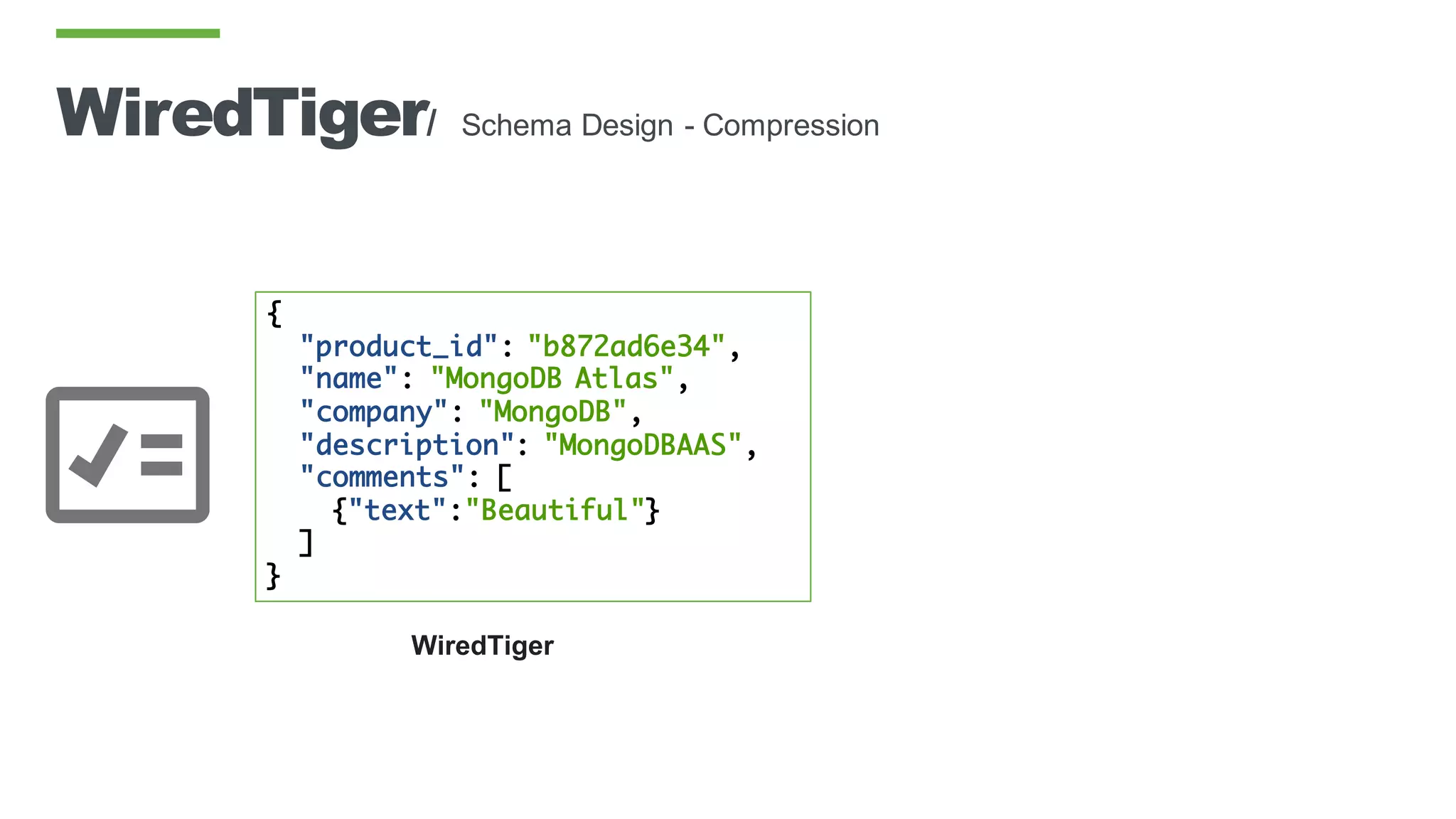 WiredTiger/ Schema Design - Compression
{
"product_id": "b872ad6e34",
"name": "MongoDB Atlas",
"company": "MongoDB",
"description": "MongoDBAAS",
"comments": [
{"text":"Beautiful"}
]
}
WiredTiger
 
