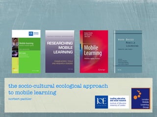 the socio-cultural ecological approach
to mobile learning
norbert pachler
 