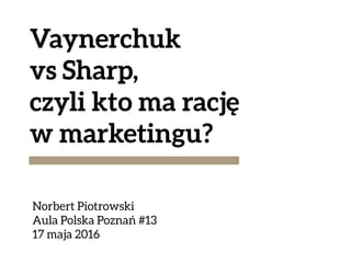 Vaynerchuk
vs Sharp,
czyli kto ma rację
w marketingu?
Norbert Piotrowski
Aula Polska Poznań #13
17 maja 2016
 